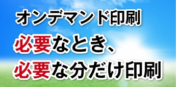 必要な時、必要な部数のみを印刷できるオンデマンド印刷で費用対効果アップ